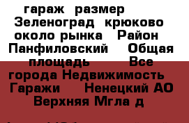 гараж, размер  6*4 , Зеленоград, крюково, около рынка › Район ­ Панфиловский  › Общая площадь ­ 24 - Все города Недвижимость » Гаражи   . Ненецкий АО,Верхняя Мгла д.